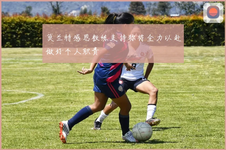 莫兰特感恩教练支持称将全力以赴做好个人职责