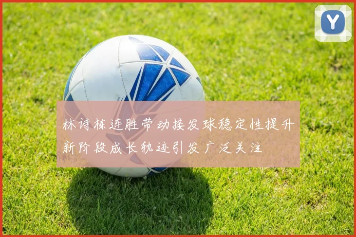 林诗栋连胜带动接发球稳定性提升新阶段成长轨迹引发广泛关注