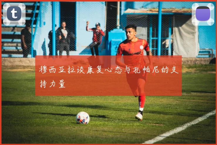 穆西亚拉谈康复心态与孔帕尼的支持力量